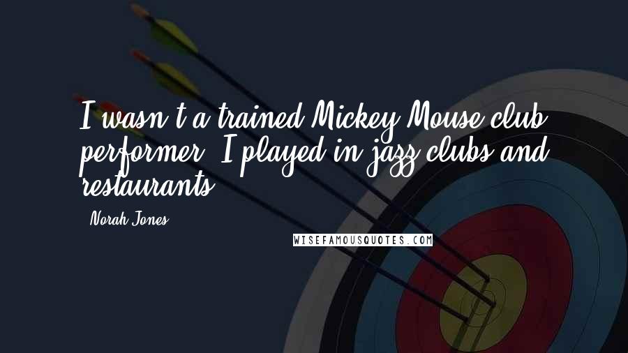 Norah Jones Quotes: I wasn't a trained Mickey Mouse club performer. I played in jazz clubs and restaurants.