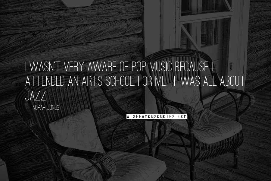 Norah Jones Quotes: I wasn't very aware of pop music because I attended an arts school. For me, it was all about jazz.