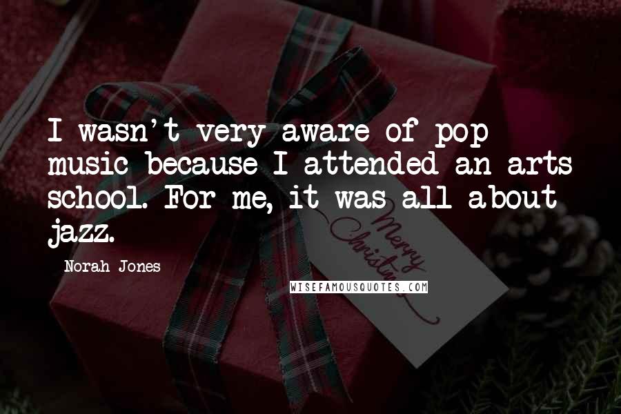 Norah Jones Quotes: I wasn't very aware of pop music because I attended an arts school. For me, it was all about jazz.