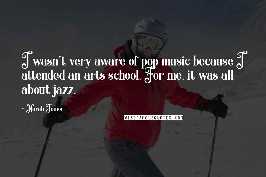 Norah Jones Quotes: I wasn't very aware of pop music because I attended an arts school. For me, it was all about jazz.