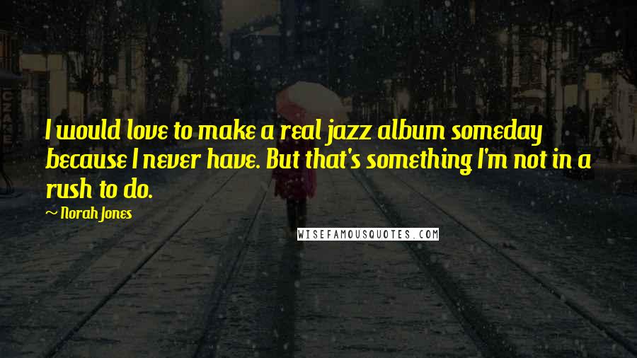 Norah Jones Quotes: I would love to make a real jazz album someday because I never have. But that's something I'm not in a rush to do.