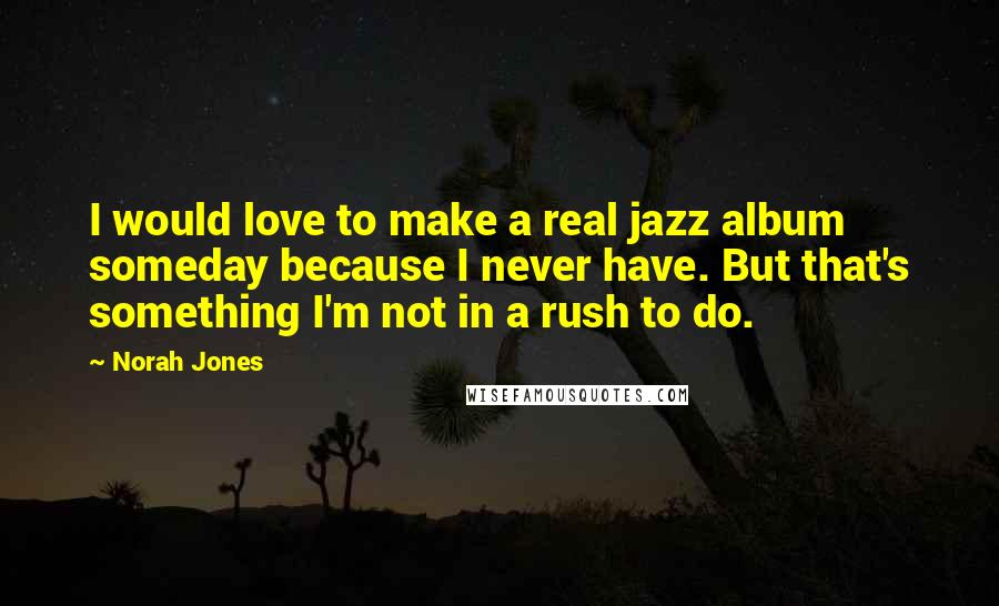 Norah Jones Quotes: I would love to make a real jazz album someday because I never have. But that's something I'm not in a rush to do.