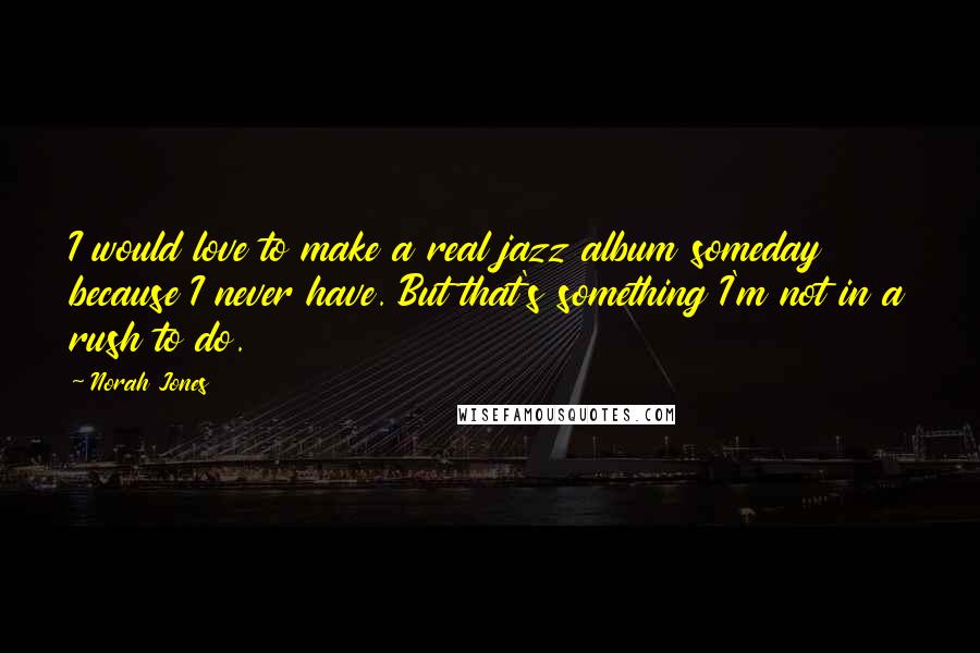 Norah Jones Quotes: I would love to make a real jazz album someday because I never have. But that's something I'm not in a rush to do.