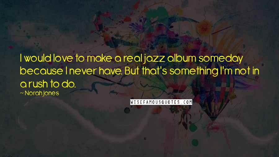 Norah Jones Quotes: I would love to make a real jazz album someday because I never have. But that's something I'm not in a rush to do.