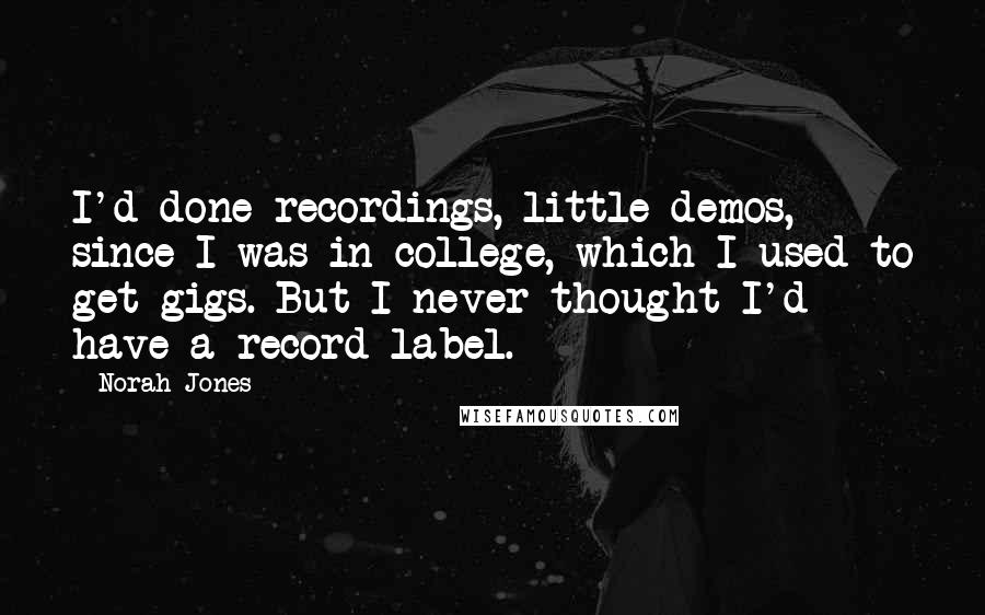 Norah Jones Quotes: I'd done recordings, little demos, since I was in college, which I used to get gigs. But I never thought I'd have a record label.