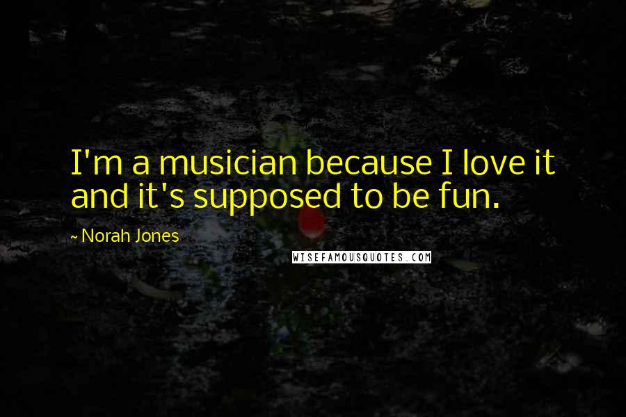 Norah Jones Quotes: I'm a musician because I love it and it's supposed to be fun.