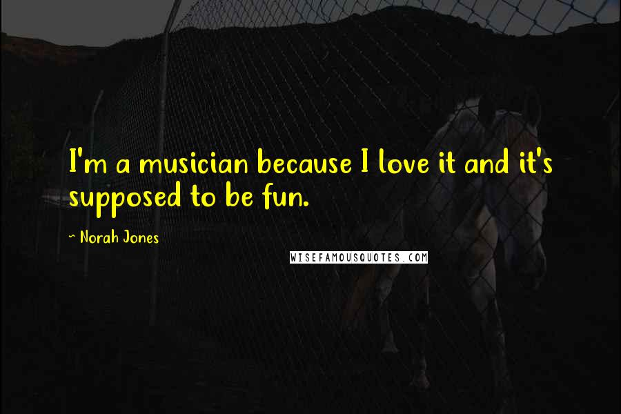 Norah Jones Quotes: I'm a musician because I love it and it's supposed to be fun.