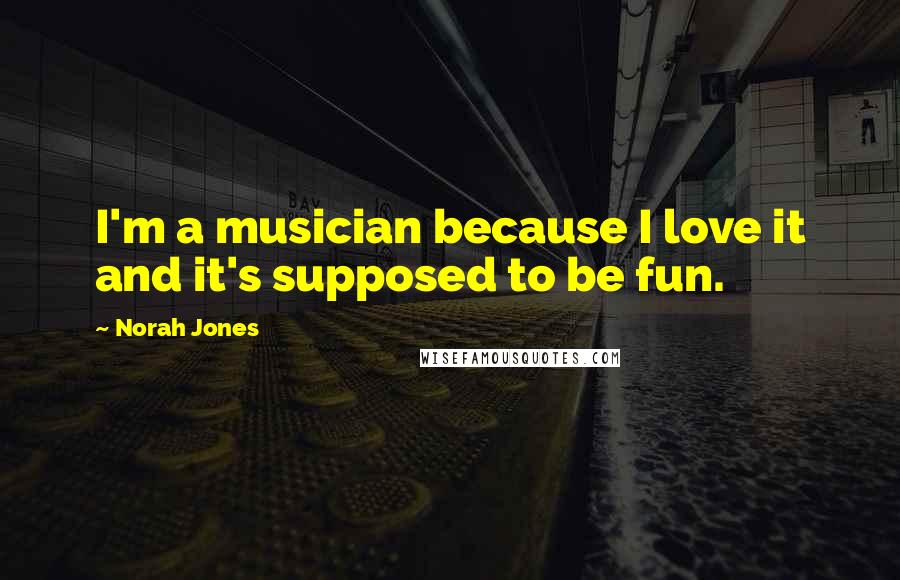 Norah Jones Quotes: I'm a musician because I love it and it's supposed to be fun.