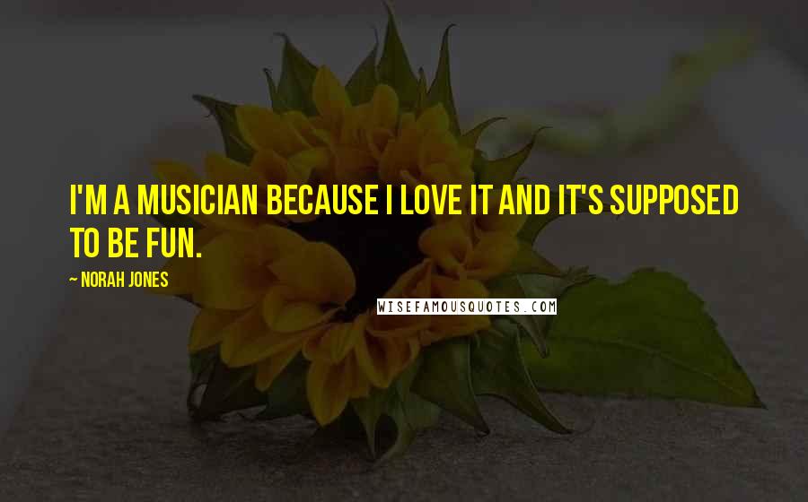 Norah Jones Quotes: I'm a musician because I love it and it's supposed to be fun.