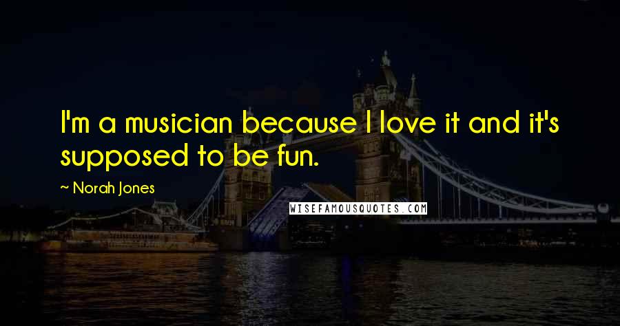 Norah Jones Quotes: I'm a musician because I love it and it's supposed to be fun.