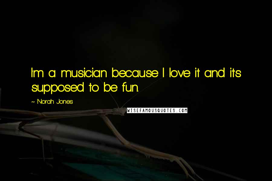 Norah Jones Quotes: I'm a musician because I love it and it's supposed to be fun.