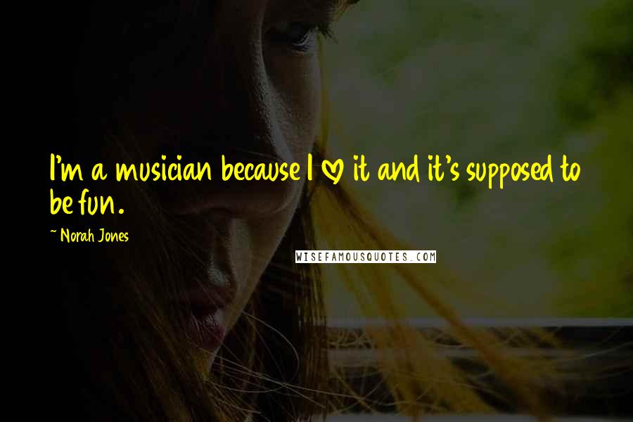 Norah Jones Quotes: I'm a musician because I love it and it's supposed to be fun.