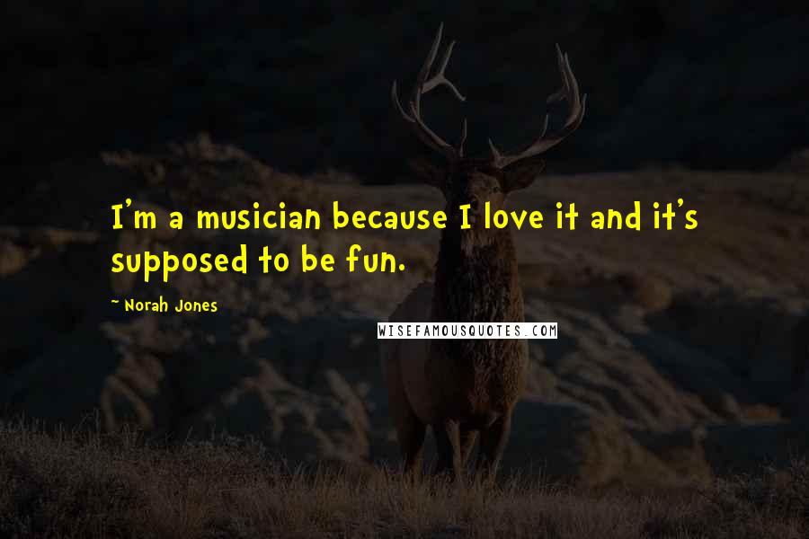 Norah Jones Quotes: I'm a musician because I love it and it's supposed to be fun.