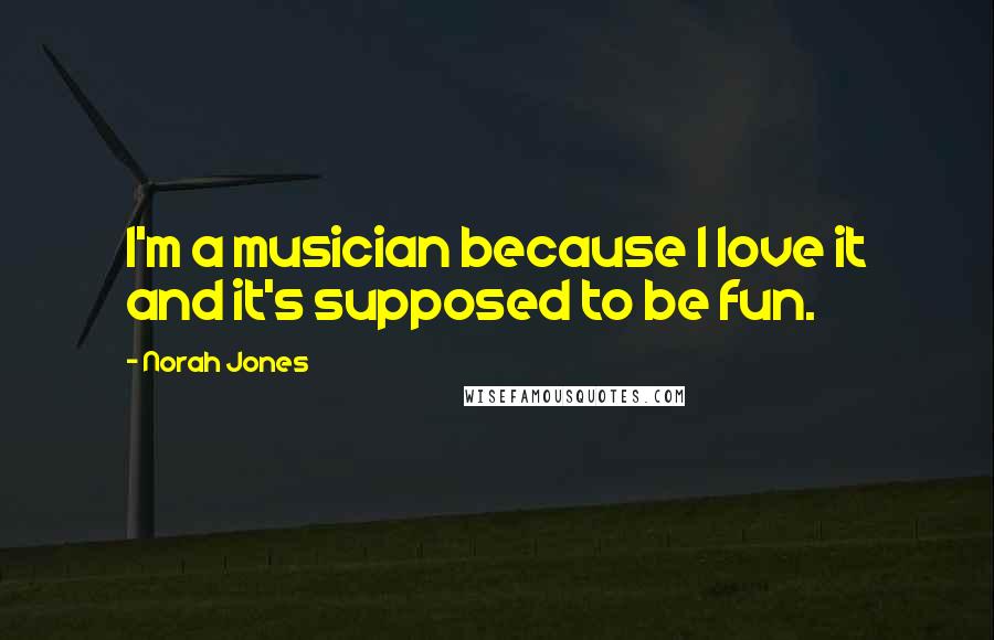 Norah Jones Quotes: I'm a musician because I love it and it's supposed to be fun.