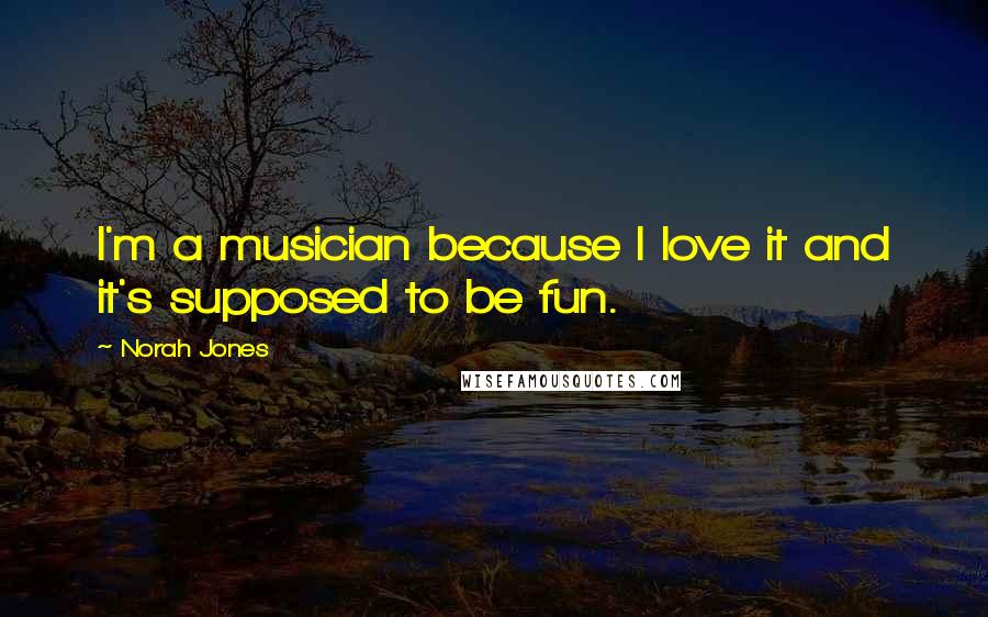 Norah Jones Quotes: I'm a musician because I love it and it's supposed to be fun.