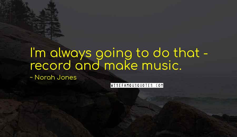 Norah Jones Quotes: I'm always going to do that - record and make music.