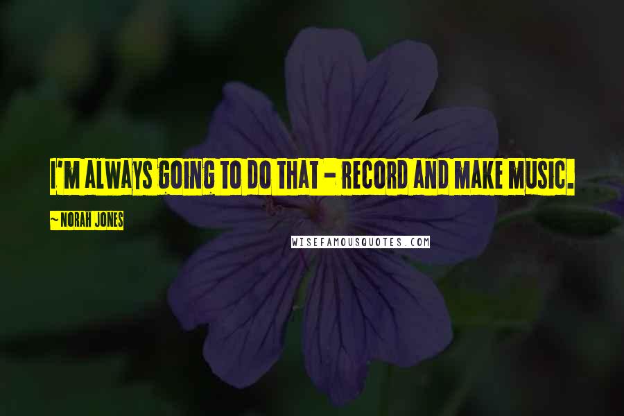 Norah Jones Quotes: I'm always going to do that - record and make music.