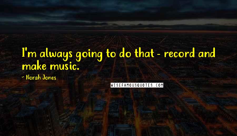 Norah Jones Quotes: I'm always going to do that - record and make music.