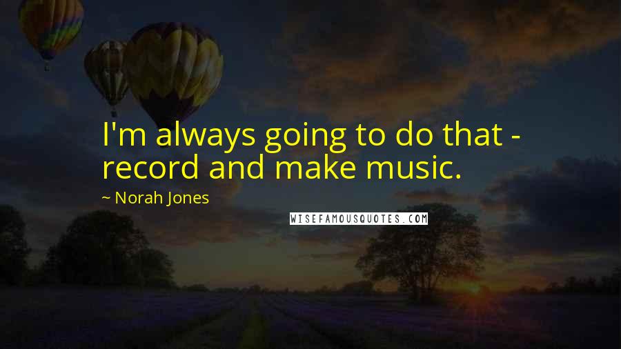 Norah Jones Quotes: I'm always going to do that - record and make music.