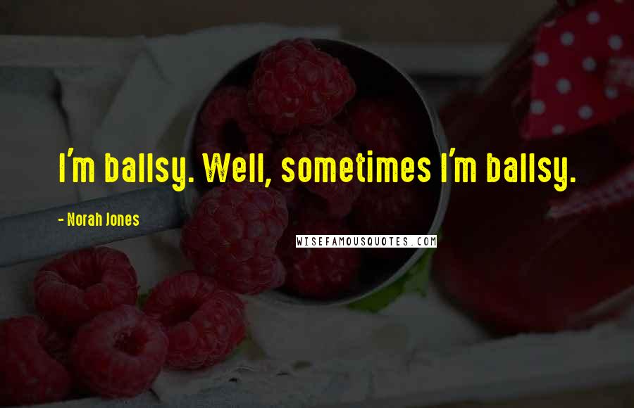 Norah Jones Quotes: I'm ballsy. Well, sometimes I'm ballsy.