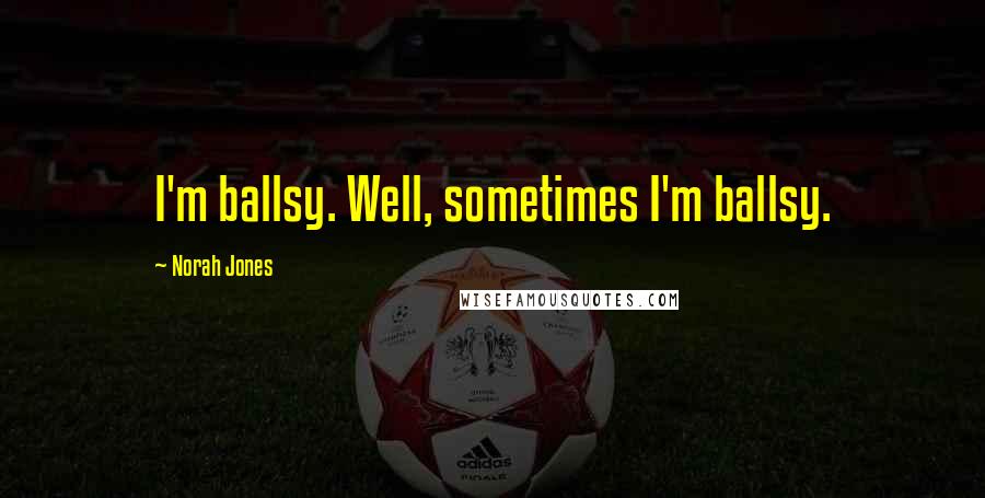 Norah Jones Quotes: I'm ballsy. Well, sometimes I'm ballsy.