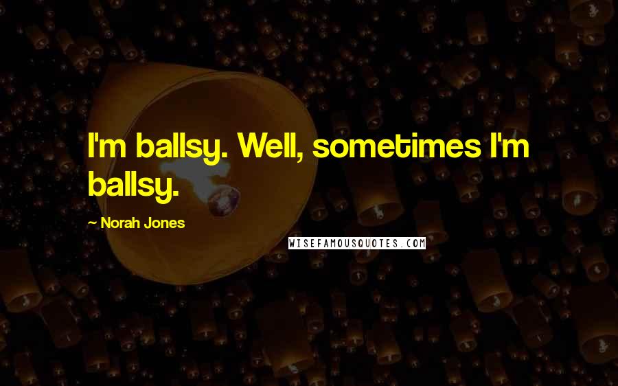 Norah Jones Quotes: I'm ballsy. Well, sometimes I'm ballsy.