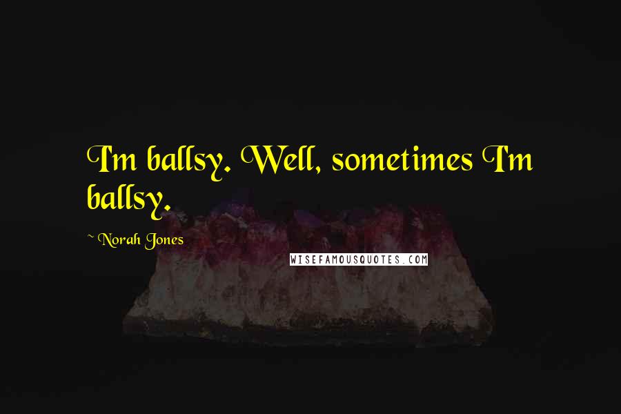 Norah Jones Quotes: I'm ballsy. Well, sometimes I'm ballsy.