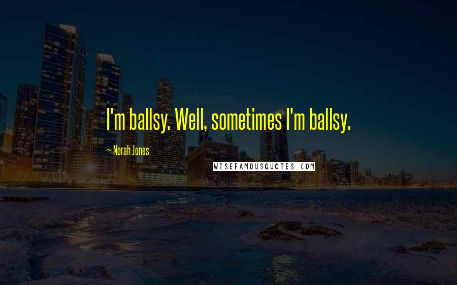 Norah Jones Quotes: I'm ballsy. Well, sometimes I'm ballsy.