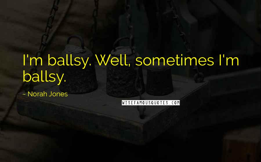 Norah Jones Quotes: I'm ballsy. Well, sometimes I'm ballsy.