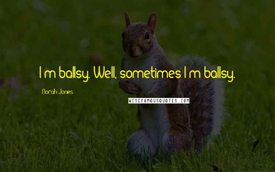 Norah Jones Quotes: I'm ballsy. Well, sometimes I'm ballsy.