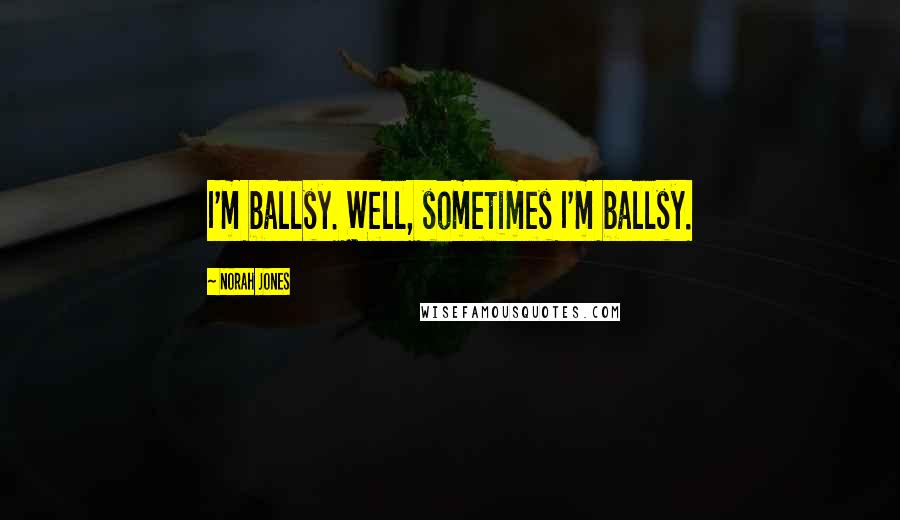 Norah Jones Quotes: I'm ballsy. Well, sometimes I'm ballsy.