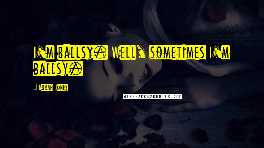 Norah Jones Quotes: I'm ballsy. Well, sometimes I'm ballsy.