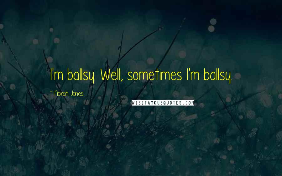 Norah Jones Quotes: I'm ballsy. Well, sometimes I'm ballsy.