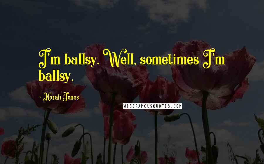 Norah Jones Quotes: I'm ballsy. Well, sometimes I'm ballsy.