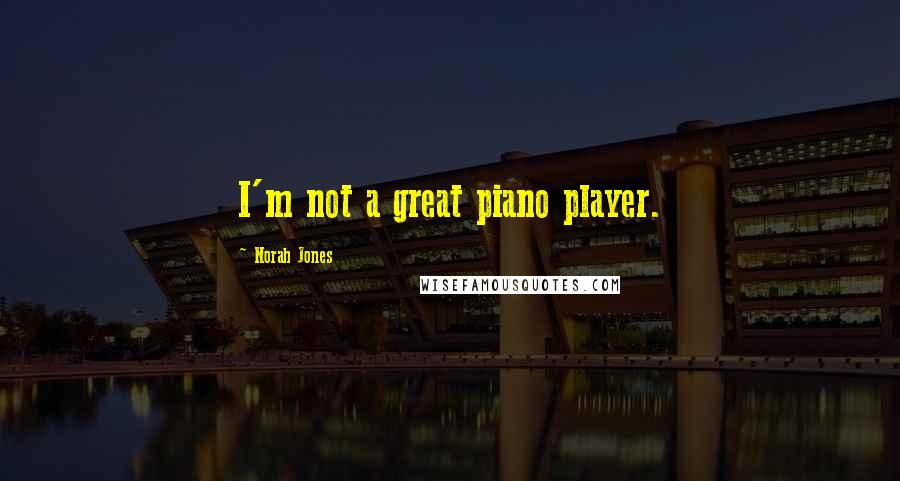 Norah Jones Quotes: I'm not a great piano player.