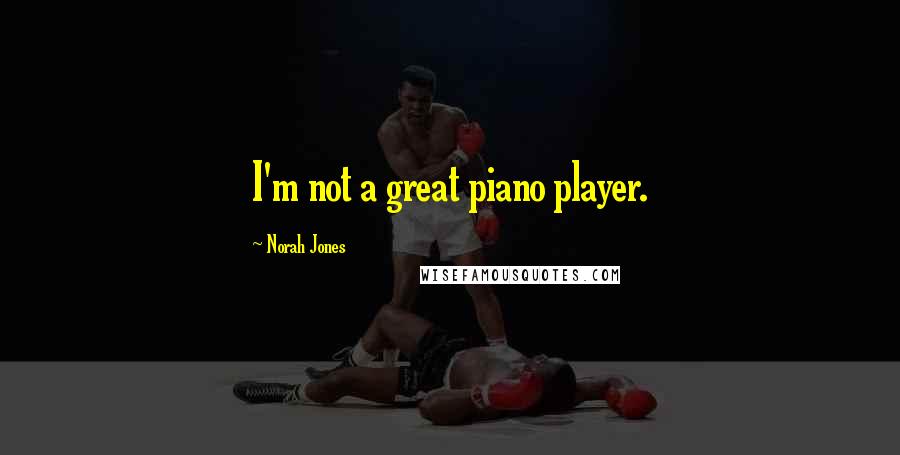 Norah Jones Quotes: I'm not a great piano player.