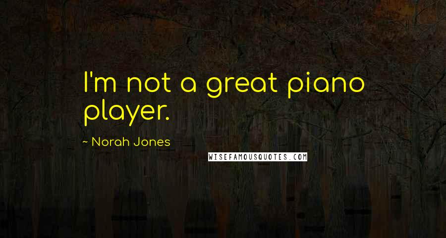 Norah Jones Quotes: I'm not a great piano player.