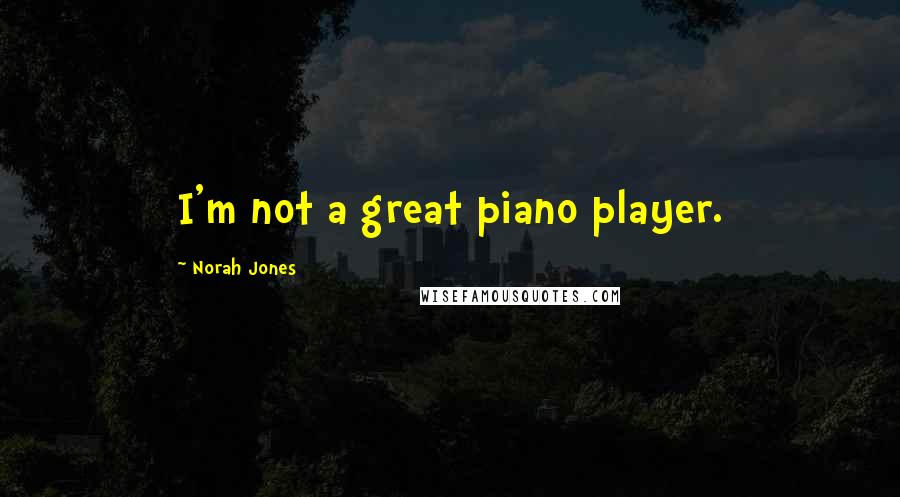 Norah Jones Quotes: I'm not a great piano player.