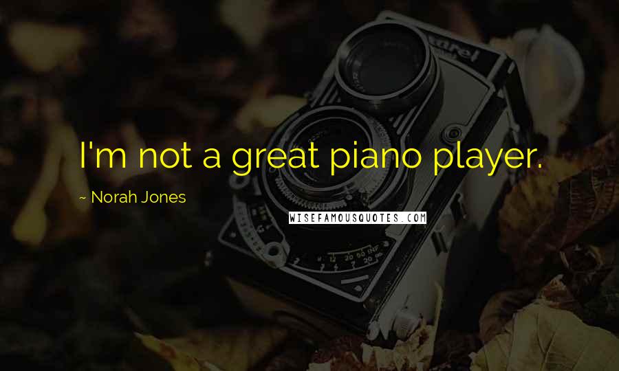 Norah Jones Quotes: I'm not a great piano player.