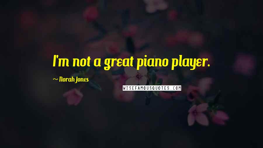 Norah Jones Quotes: I'm not a great piano player.