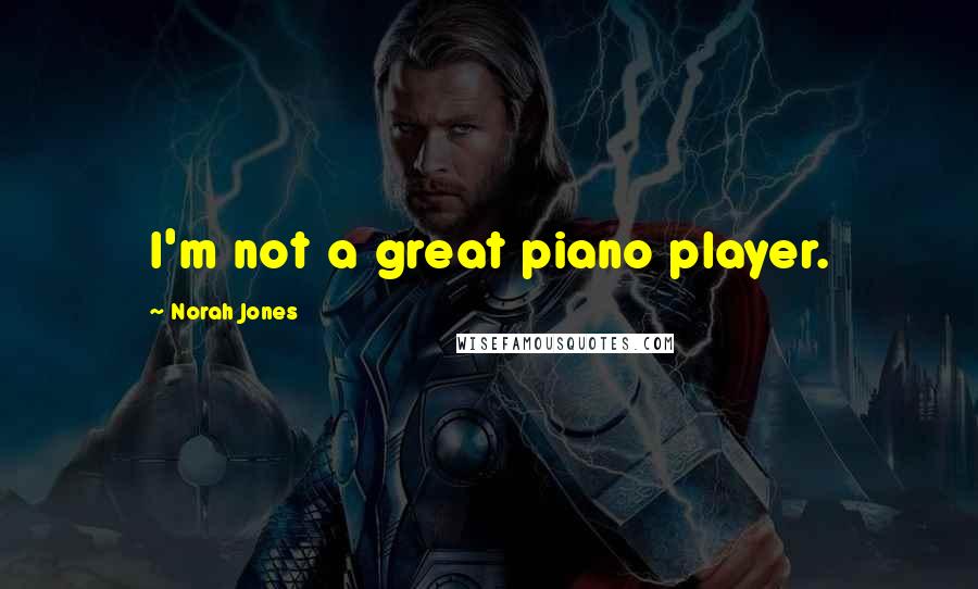 Norah Jones Quotes: I'm not a great piano player.