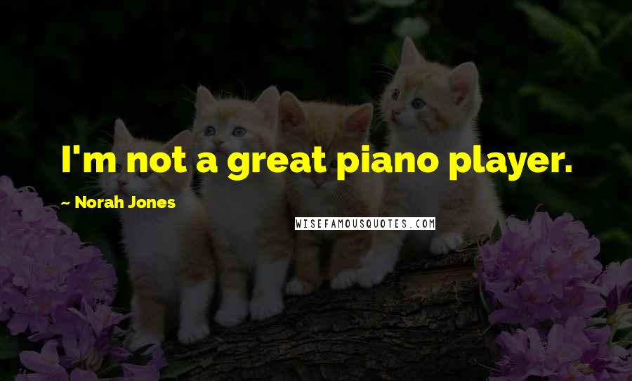 Norah Jones Quotes: I'm not a great piano player.