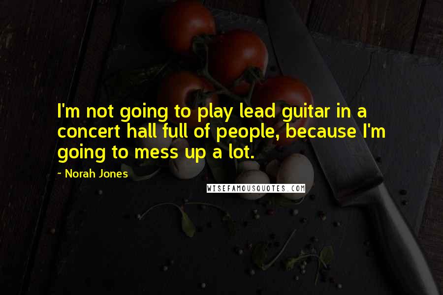 Norah Jones Quotes: I'm not going to play lead guitar in a concert hall full of people, because I'm going to mess up a lot.
