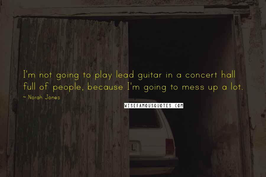 Norah Jones Quotes: I'm not going to play lead guitar in a concert hall full of people, because I'm going to mess up a lot.