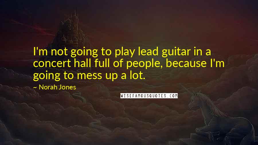 Norah Jones Quotes: I'm not going to play lead guitar in a concert hall full of people, because I'm going to mess up a lot.