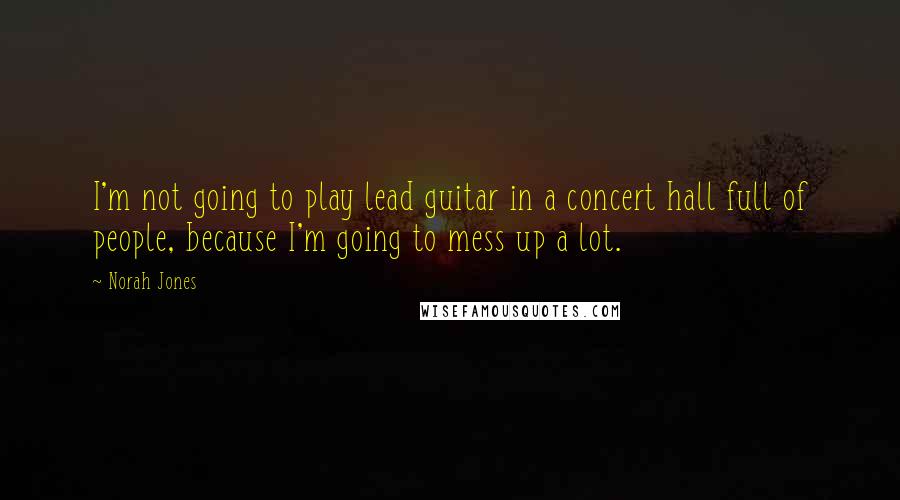 Norah Jones Quotes: I'm not going to play lead guitar in a concert hall full of people, because I'm going to mess up a lot.