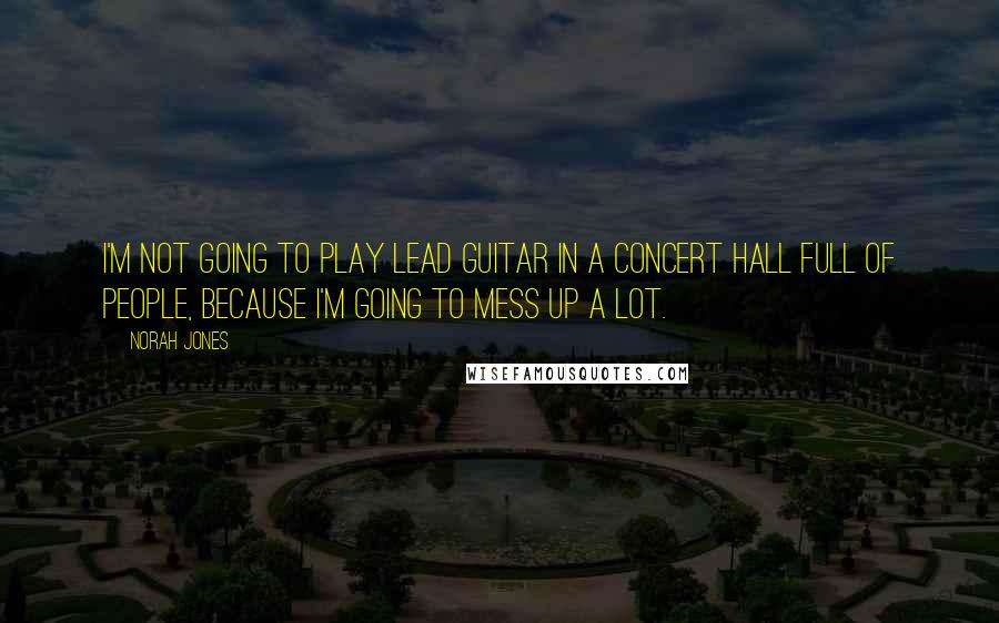 Norah Jones Quotes: I'm not going to play lead guitar in a concert hall full of people, because I'm going to mess up a lot.