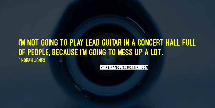 Norah Jones Quotes: I'm not going to play lead guitar in a concert hall full of people, because I'm going to mess up a lot.