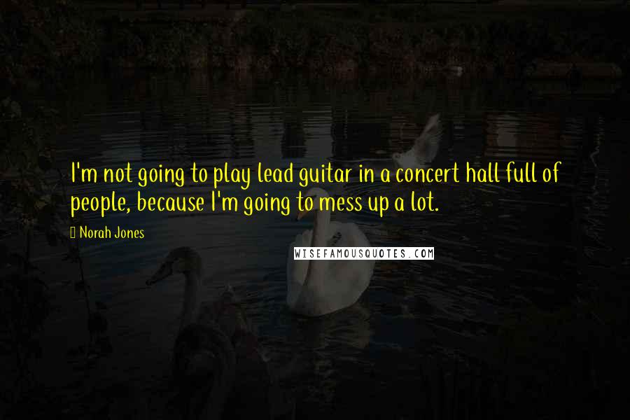 Norah Jones Quotes: I'm not going to play lead guitar in a concert hall full of people, because I'm going to mess up a lot.