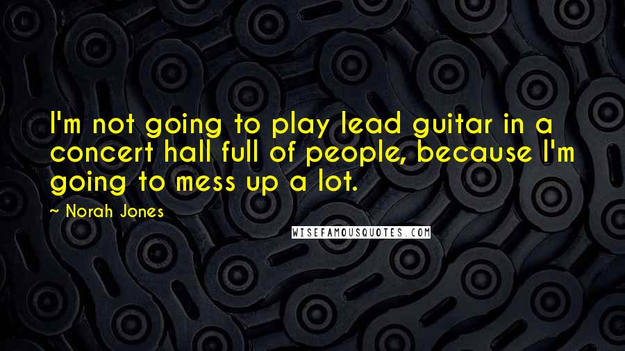Norah Jones Quotes: I'm not going to play lead guitar in a concert hall full of people, because I'm going to mess up a lot.